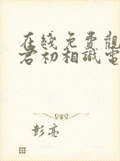 在线免费观看与君初相识电视剧