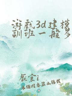游戏3d建模培训班一般多少钱