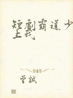 短剧霸道少爷爱上我