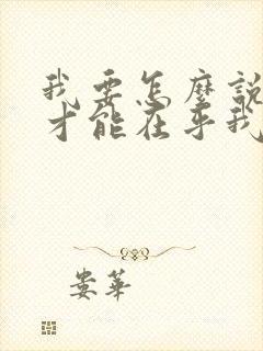 我要怎么说,你才能在乎我