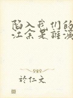 陷入我们的热恋江余是谁演的