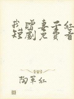 我赠妻子红缨枪短剧免费看