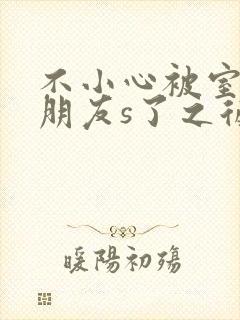 不小心被室友男朋友s了之后