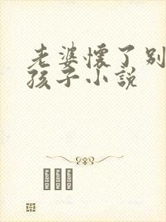 老婆怀了别人的孩子小说