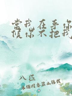 当我在乎你的时候你不把我当回事的说说