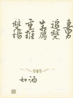 双重生追妻火葬场推荐双男主