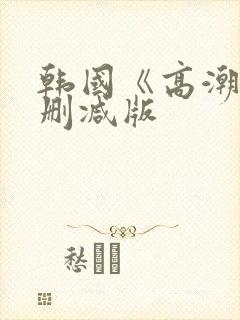 韩国《高潮》未删减版