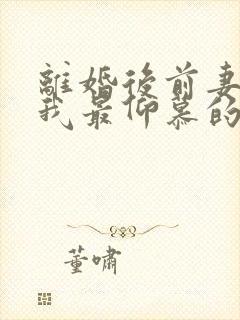 离婚后前妻成了我最仰慕的歌坛天后电视剧