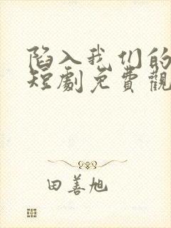 陷入我们的热恋短剧免费观看全集