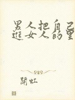 男人把自己的插进女人的里面