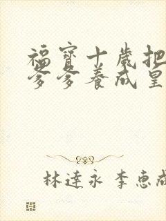 福宝十岁把纨绔爹爹养成皇帝啦短剧观看全集