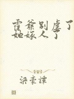 霍爷别虐了夫人她嫁人了