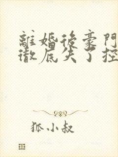 离婚后豪门前夫彻底失了控最新章节目录下载