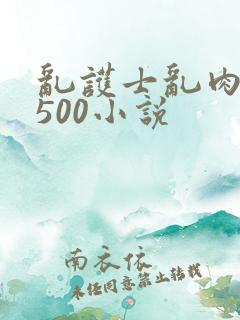 乱护士乱肉合集500小说