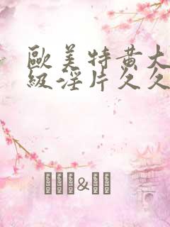 欧美特黄大片一级淫片久久