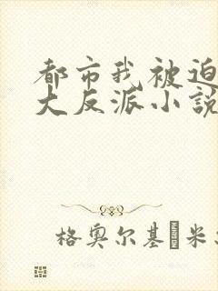 都市我被迫当上大反派小说免费阅读