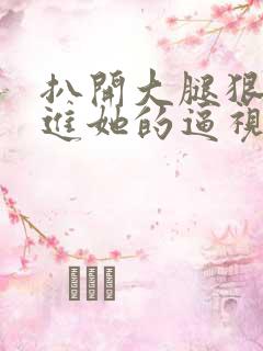 扒开大腿狠狠插进她的逼视频