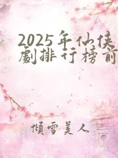 2025年仙侠剧排行榜前十名