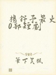 杨舒予最火的10部短剧