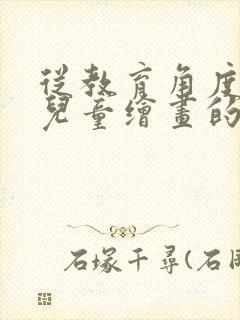 从教育角度来说儿童绘画的真谛是什么