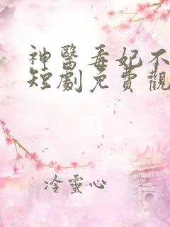 神医毒妃不好惹短剧免费观看全集