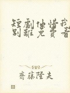 短剧他惜我时我别离免费看