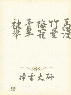 被青梅竹马的大举半宠爱漫画免费观