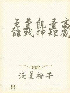 免费观看高清全能战神短剧