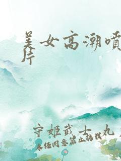 美女高潮喷水毛片