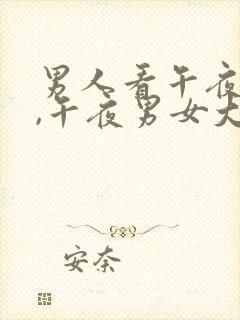 男人看午夜大片,午夜男女大片二级......