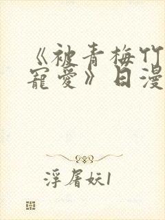 《被青梅竹马的宠爱》日漫免费阅读