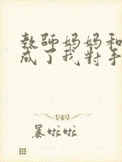 教师妈妈和女友成了我对手的