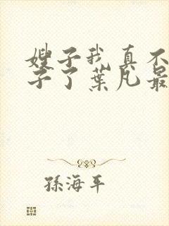 嫂子我真不是傻子了叶凡最新章节列表列表