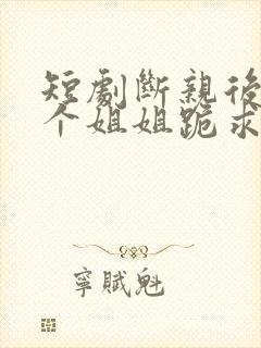 短剧断亲后,四个姐姐跪求我回家