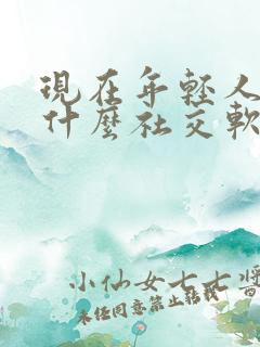 现在年轻人都玩什么社交软件