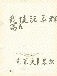 武侠玩弄群np高h