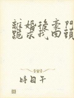 离婚后豪门前夫跪求我回头