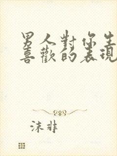 男人对你生理性喜欢的表现