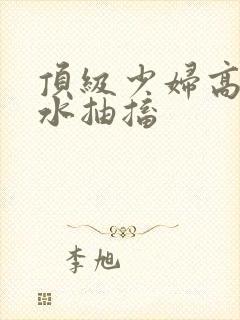 顶级少妇高潮喷水抽搐