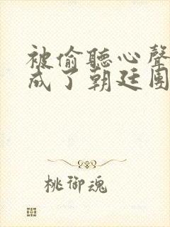 被偷听心声后我成了朝廷团宠免费