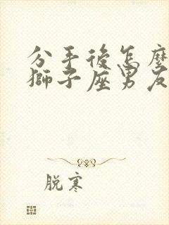 分手后怎么挽回狮子座男友