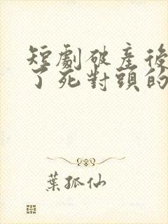 短剧破产后我成了死对头的秘书