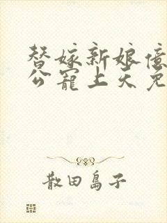 替嫁新娘亿万老公宠上天免费观看全集