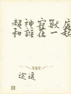 超神宠兽店苏平和谁在一起了