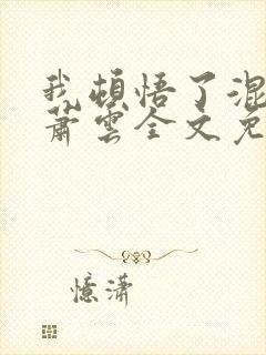 我顿悟了混沌体萧云全文免费阅读