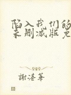 陷入我们的热恋未删减版免费阅读