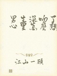 男生深吻了你他心里怎么想的