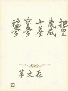 福宝十岁把纨绔爹爹养成皇帝啦100完整版