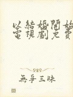 以结婚开始恋爱电视剧免费观看