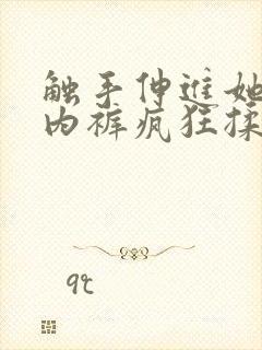 触手伸进她的小内裤疯狂揉摸